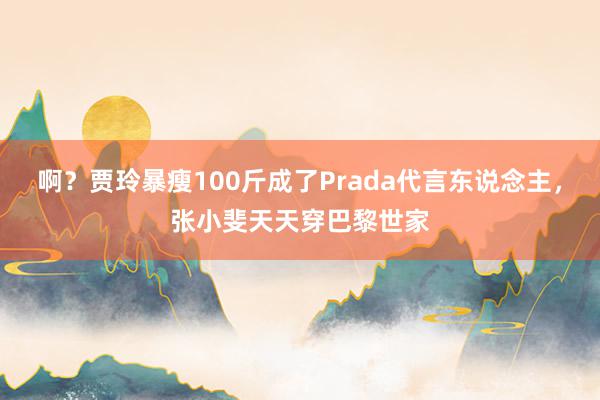 啊？贾玲暴瘦100斤成了Prada代言东说念主，张小斐天天穿巴黎世家