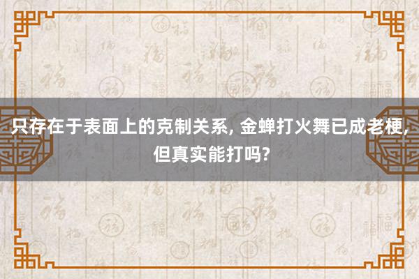 只存在于表面上的克制关系, 金蝉打火舞已成老梗, 但真实能打吗?