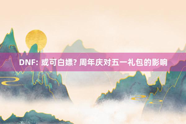 DNF: 或可白嫖? 周年庆对五一礼包的影响