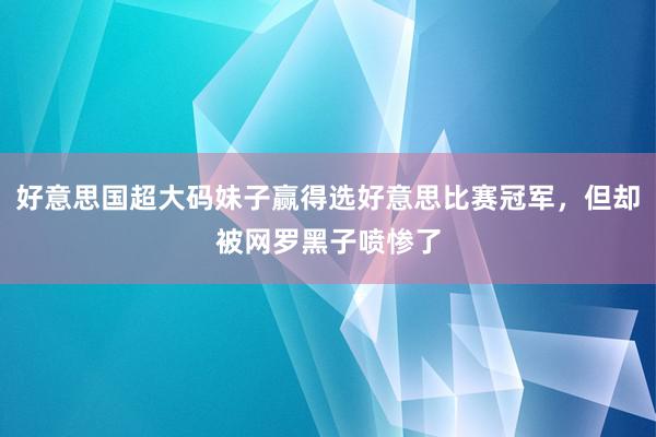 好意思国超大码妹子赢得选好意思比赛冠军，但却被网罗黑子喷惨了