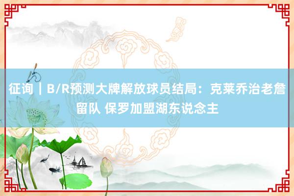 征询｜B/R预测大牌解放球员结局：克莱乔治老詹留队 保罗加盟湖东说念主