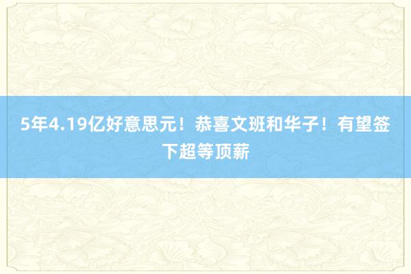 5年4.19亿好意思元！恭喜文班和华子！有望签下超等顶薪