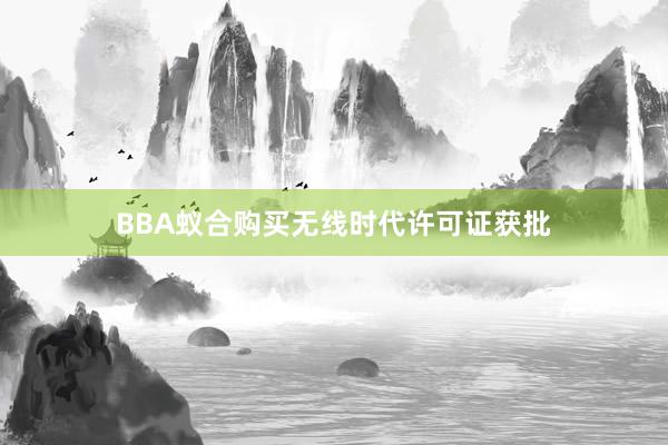 BBA蚁合购买无线时代许可证获批