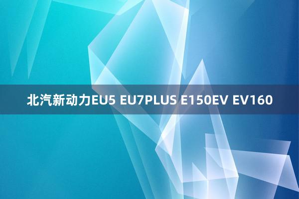 北汽新动力EU5 EU7PLUS E150EV EV160