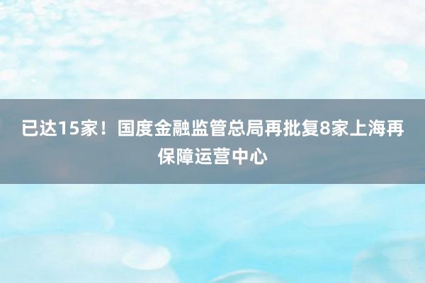 已达15家！国度金融监管总局再批复8家上海再保障运营中心