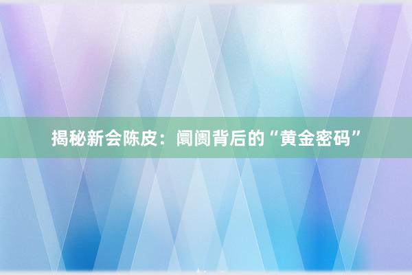 揭秘新会陈皮：阛阓背后的“黄金密码”