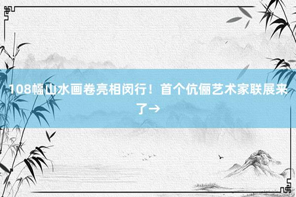 108幅山水画卷亮相闵行！首个伉俪艺术家联展来了→