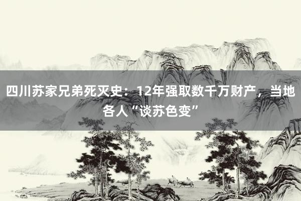 四川苏家兄弟死灭史：12年强取数千万财产，当地各人“谈苏色变”