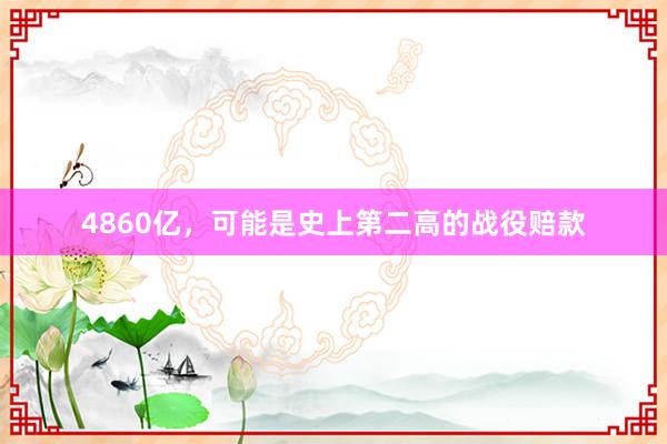 4860亿，可能是史上第二高的战役赔款