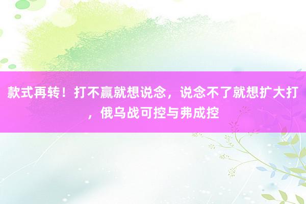 款式再转！打不赢就想说念，说念不了就想扩大打，俄乌战可控与弗成控