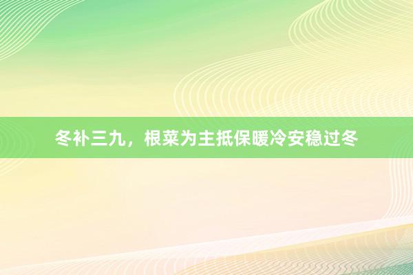 冬补三九，根菜为主抵保暖冷安稳过冬