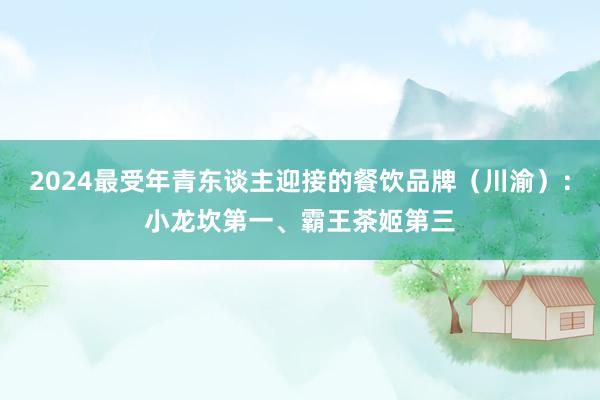 2024最受年青东谈主迎接的餐饮品牌（川渝）：小龙坎第一、霸王茶姬第三