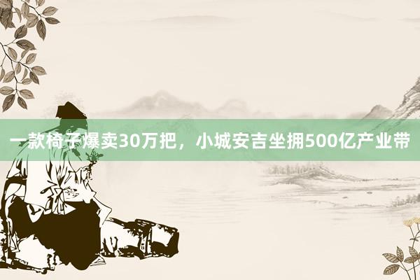 一款椅子爆卖30万把，小城安吉坐拥500亿产业带