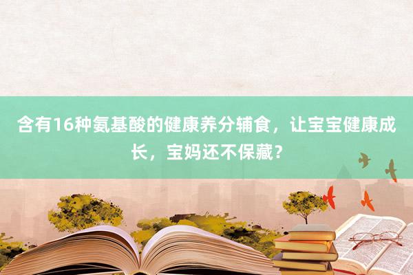 含有16种氨基酸的健康养分辅食，让宝宝健康成长，宝妈还不保藏？