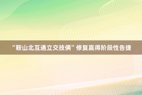 “鞍山北互通立交技俩”修复赢得阶段性告捷