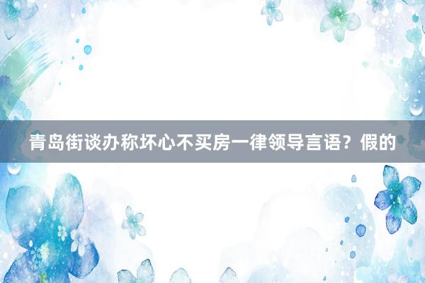 青岛街谈办称坏心不买房一律领导言语？假的