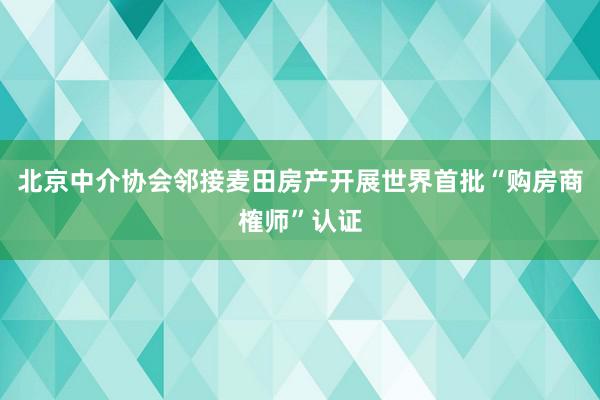 北京中介协会邻接麦田房产开展世界首批“购房商榷师”认证