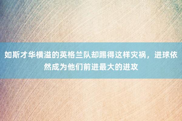 如斯才华横溢的英格兰队却踢得这样灾祸，进球依然成为他们前进最大的进攻