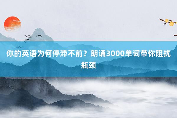 你的英语为何停滞不前？朗诵3000单词带你阻扰瓶颈