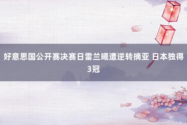 好意思国公开赛决赛日雷兰曦遭逆转摘亚 日本独得3冠