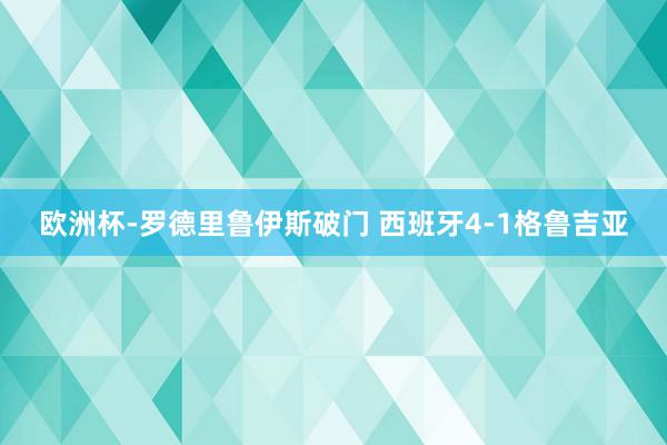 欧洲杯-罗德里鲁伊斯破门 西班牙4-1格鲁吉亚