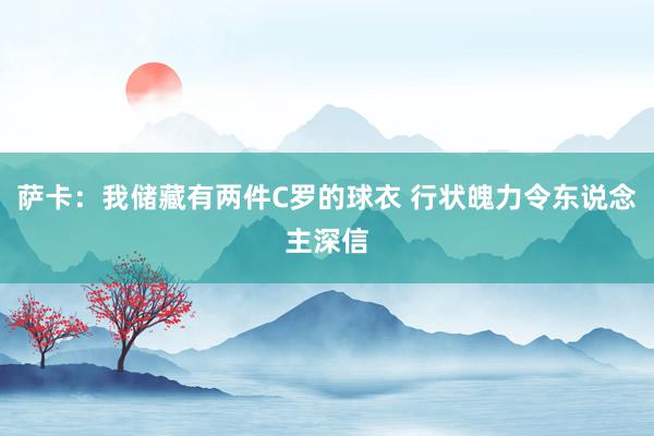 萨卡：我储藏有两件C罗的球衣 行状魄力令东说念主深信