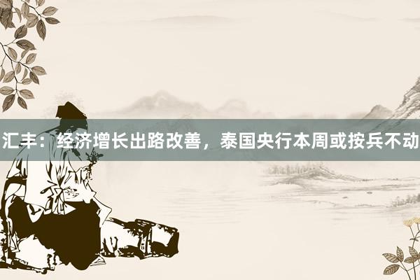 汇丰：经济增长出路改善，泰国央行本周或按兵不动