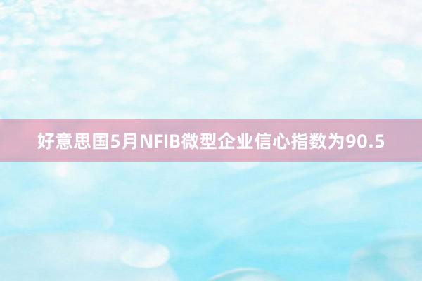 好意思国5月NFIB微型企业信心指数为90.5