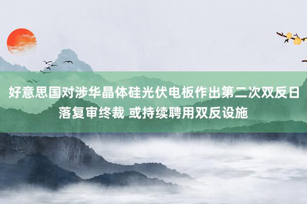 好意思国对涉华晶体硅光伏电板作出第二次双反日落复审终裁 或持续聘用双反设施