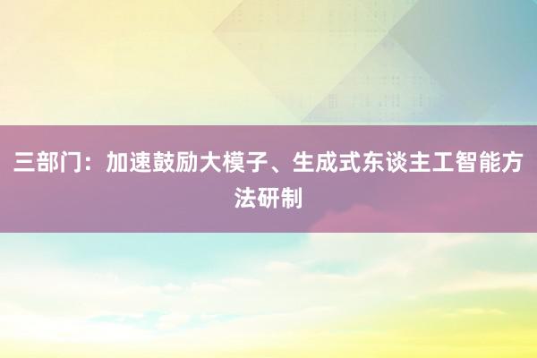 三部门：加速鼓励大模子、生成式东谈主工智能方法研制