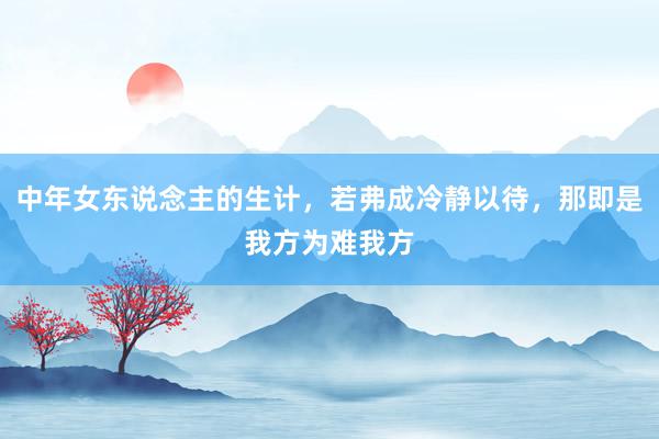 中年女东说念主的生计，若弗成冷静以待，那即是我方为难我方