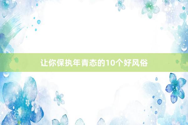 让你保执年青态的10个好风俗