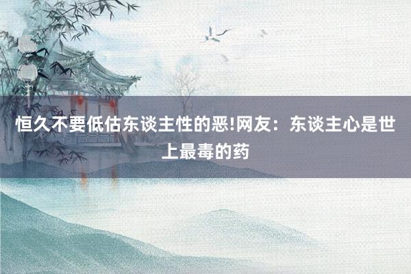 恒久不要低估东谈主性的恶!网友：东谈主心是世上最毒的药