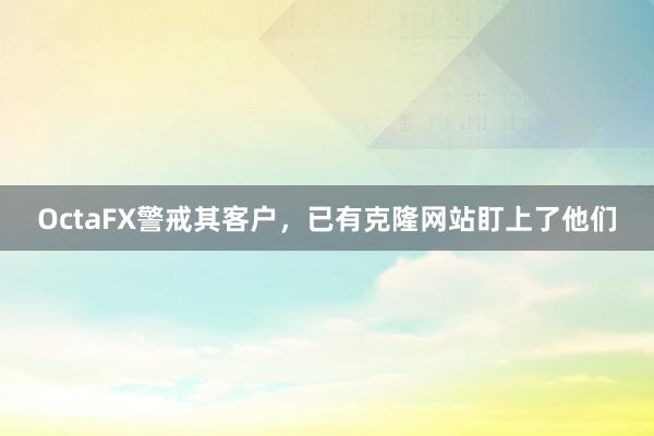 OctaFX警戒其客户，已有克隆网站盯上了他们