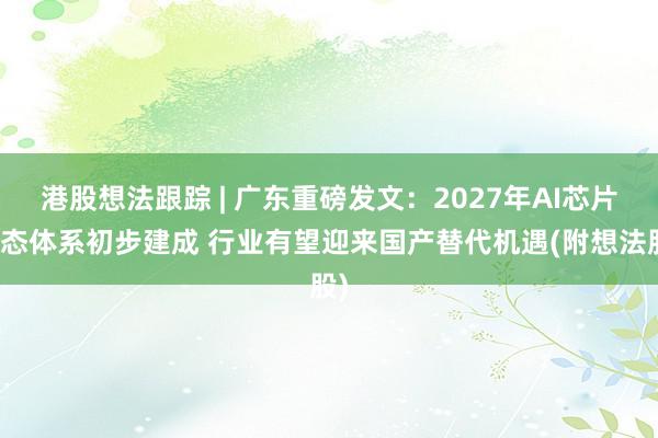 港股想法跟踪 | 广东重磅发文：2027年AI芯片生态体系初步建成 行业有望迎来国产替代机遇(附想法股)