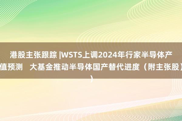 港股主张跟踪 |WSTS上调2024年行家半导体产值预测   大基金推动半导体国产替代进度（附主张股）