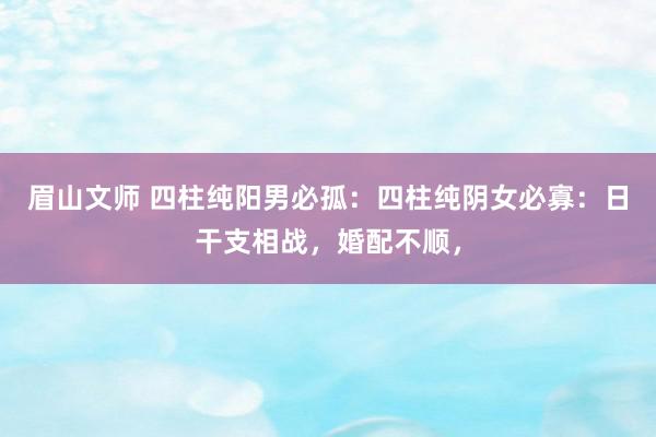 眉山文师 四柱纯阳男必孤：四柱纯阴女必寡：日干支相战，婚配不顺，