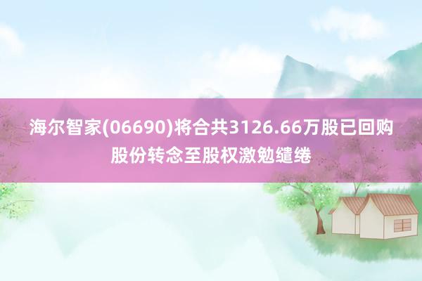 海尔智家(06690)将合共3126.66万股已回购股份转念至股权激勉缱绻