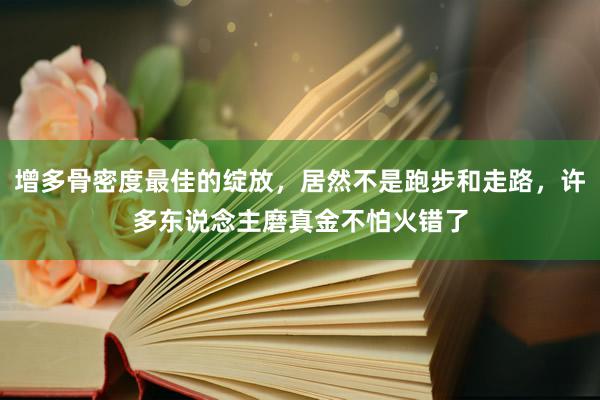 增多骨密度最佳的绽放，居然不是跑步和走路，许多东说念主磨真金不怕火错了