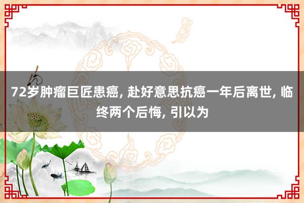 72岁肿瘤巨匠患癌, 赴好意思抗癌一年后离世, 临终两个后悔, 引以为