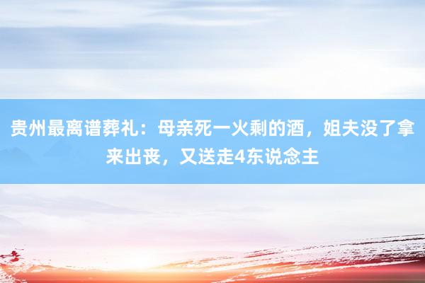 贵州最离谱葬礼：母亲死一火剩的酒，姐夫没了拿来出丧，又送走4东说念主