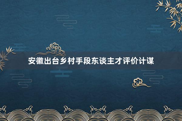 安徽出台乡村手段东谈主才评价计谋