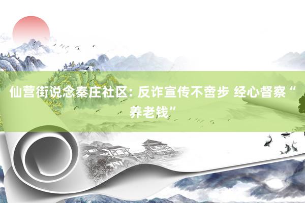 仙营街说念秦庄社区: 反诈宣传不啻步 经心督察“养老钱”