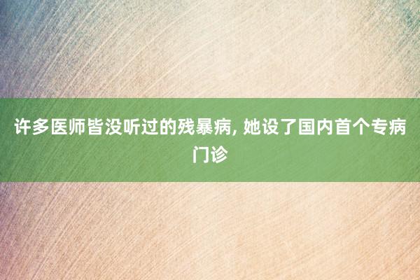 许多医师皆没听过的残暴病, 她设了国内首个专病门诊