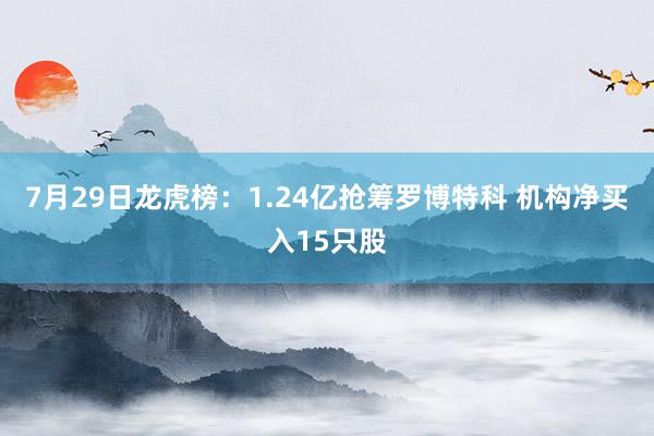 7月29日龙虎榜：1.24亿抢筹罗博特科 机构净买入15只股