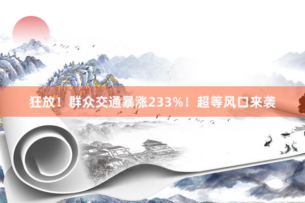 狂放！群众交通暴涨233%！超等风口来袭