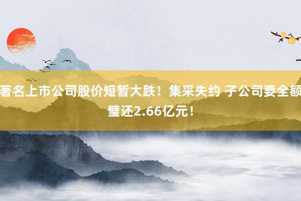 著名上市公司股价短暂大跌！集采失约 子公司要全额璧还2.66亿元！