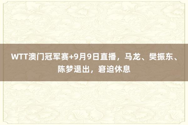 WTT澳门冠军赛+9月9日直播，马龙、樊振东、陈梦退出，窘迫休息