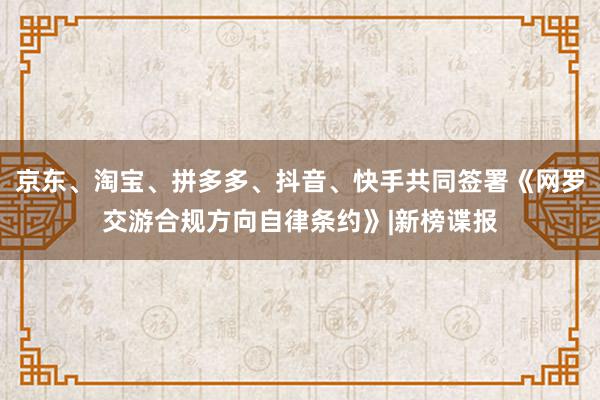 京东、淘宝、拼多多、抖音、快手共同签署《网罗交游合规方向自律条约》|新榜谍报