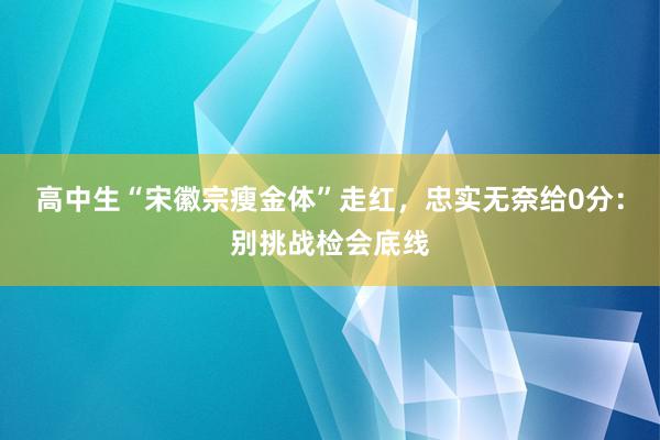 高中生“宋徽宗瘦金体”走红，忠实无奈给0分：别挑战检会底线